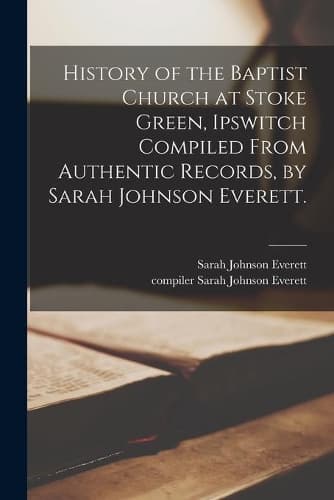 Cover of History of the Baptist Church at Stoke Green, Ipswitch Compiled From Authentic Records, by Sarah Johnson Everett.