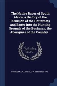 Cover of The Native Races of South Africa; a History of the Intrusion of the Hottentots and Bantu Into the Hunting Grounds of the Bushmen, the Aborigines of the Country ..