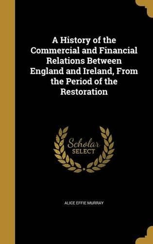 Cover of History of the Commercial and Financial Relations Between England and Ireland, From the Period of the Restoration: (English)