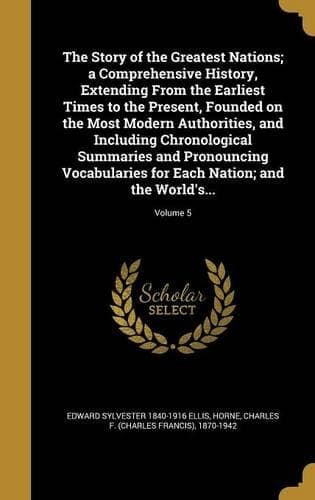 Cover of The Story of the Greatest Nations; a Comprehensive History, Extending From the Earliest Times to the Present, Founded on the Most Modern Authorities, and Including Chronological Summaries and Pronouncing Vocabularies for Each Nation; and the World'