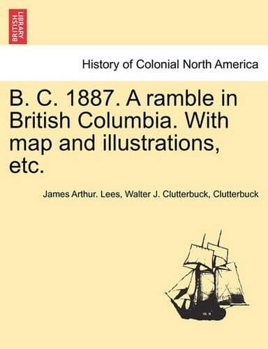 Cover of B. C. 1887. a Ramble in British Columbia. with Map and Illustrations, Etc.