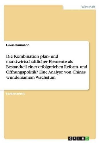 Cover of Die Kombination plan- und marktwirtschaftlicher Elemente als Bestandteil einer erfolgreichen Reform- und Öffnungspolitik? Eine Analyse von Chinas wundersamem Wachstum