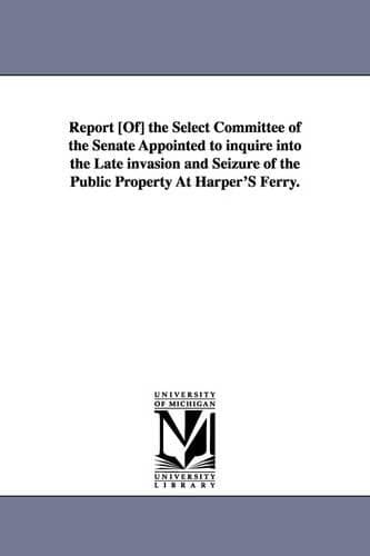 Cover of Report [Of] the Select Committee of the Senate Appointed to Inquire Into the Late Invasion and Seizure of the Public Property at Harper's Ferry.