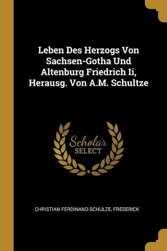Cover of Leben Des Herzogs Von Sachsen-Gotha Und Altenburg Friedrich Ii, Herausg. Von A.M. Schultze