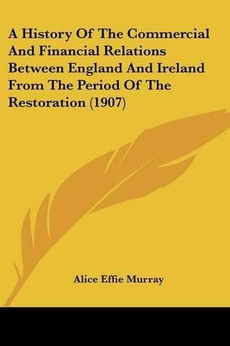 Cover of A History Of The Commercial And Financial Relations Between England And Ireland From The Period Of The Restoration (1907)