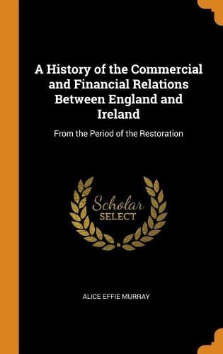 Cover of A History of the Commercial and Financial Relations Between England and Ireland: From the Period of the Restoration