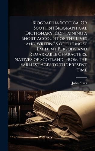 Cover of Biographia Scotica; Or Scottish Biographical Dictionary; Containing a Short Account of the Lives and Writings of the Most Eminent Persons and Remarkable Characters, Natives of Scotland, From the Earliest Ages to the Present Time