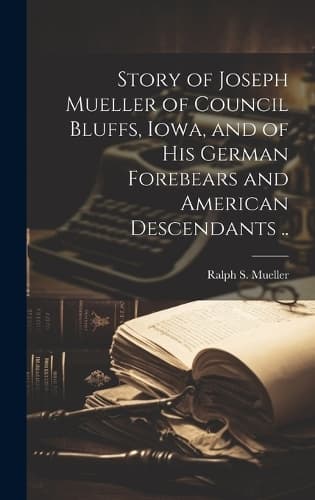 Cover of Story of Joseph Mueller of Council Bluffs, Iowa, and of His German Forebears and American Descendants ..