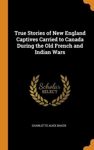 Cover of True Stories of New England Captives Carried to Canada During the Old French and Indian Wars