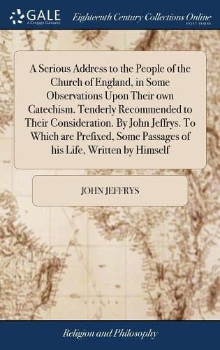 Cover of A Serious Address to the People of the Church of England, in Some Observations Upon Their own Catechism. Tenderly Recommended to Their Consideration. By John Jeffrys. To Which are Prefixed, Some Passages of his Life, Written by Himself