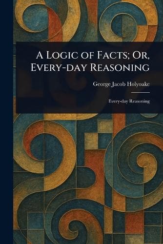 Cover of A Logic of Facts; Or, Every-day Reasoning