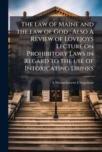 Cover of The law of Maine and the law of God; Also A Review of Lovejoys Lecture on Prohibitory Laws in Regard to the use of Intoxicating Drinks