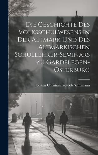 Cover of Die Geschichte Des Volksschulwesens in der Altmark und des Altmärkischen Schullehrer-Seminars zu Gardelegen-Osterburg