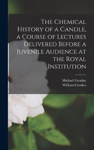Cover of The Chemical History of a Candle, a Course of Lectures Delivered Before a Juvenile Audience at the Royal Institution