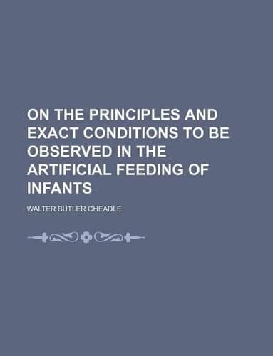 Cover of On the Principles and Exact Conditions to Be Observed in the Artificial Feeding of Infants
