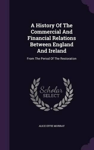 Cover of History Of The Commercial And Financial Relations Between England And Ireland: From The Period Of The Restoration(English)