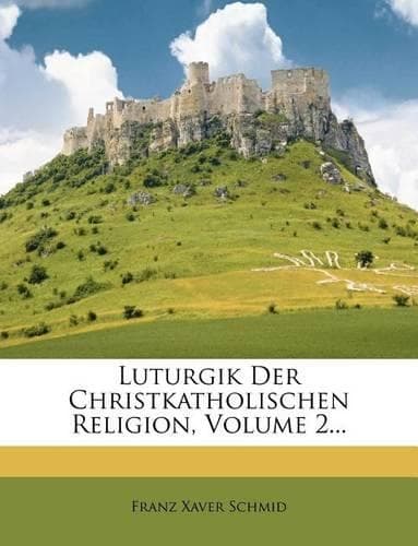 Cover of Luturgik Der Christkatholischen Religion, II. Band. Dritte, Ganz Neu Bearbeitete Auflage.