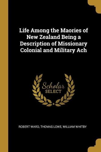 Cover of Life Among the Maories of New Zealand Being a Description of Missionary Colonial and Military Ach