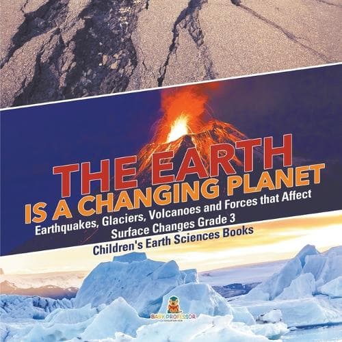 Cover of The Earth is a Changing Planet Earthquakes, Glaciers, Volcanoes and Forces that Affect Surface Changes Grade 3 Children's Earth Sciences Books