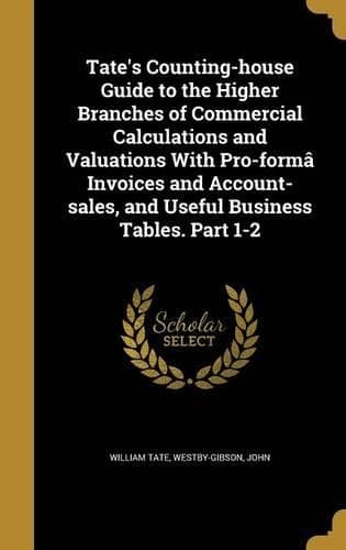 Cover of Tate's Counting-house Guide to the Higher Branches of Commercial Calculations and Valuations With Pro-formâ Invoices and Account-sales, and Useful Business Tables. Part 1-2