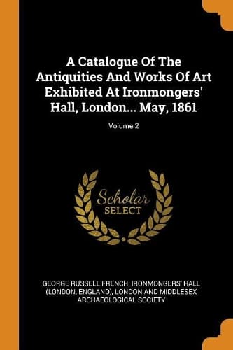 Cover of A Catalogue Of The Antiquities And Works Of Art Exhibited At Ironmongers' Hall, London... May, 1861; Volume 2
