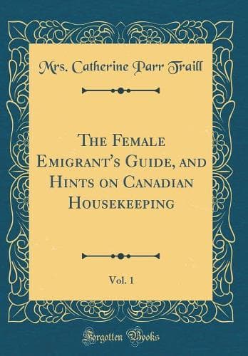 Cover of The Female Emigrant's Guide, and Hints on Canadian Housekeeping, Vol. 1 (Classic Reprint)