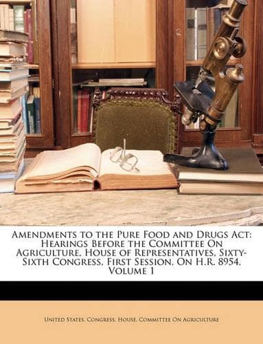 Cover of Amendments to the Pure Food and Drugs ACT: Hearings Before the Committee on Agriculture, House of Representatives, Sixty-Sixth Congress, First Session, on H.R. 8954, Volume 1: (English)