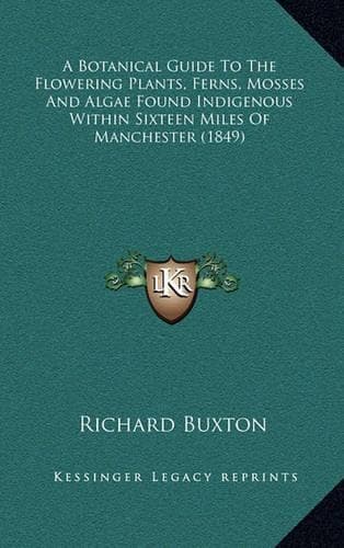 Cover of A Botanical Guide To The Flowering Plants, Ferns, Mosses And Algae Found Indigenous Within Sixteen Miles Of Manchester (1849)