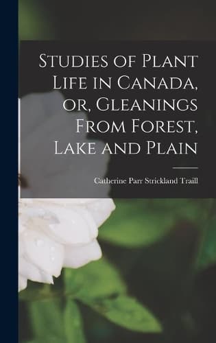 Cover of Studies of Plant Life in Canada, or, Gleanings From Forest, Lake and Plain [microform]