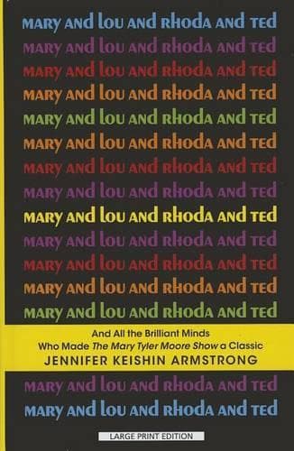 Cover of Mary and Lou and Rhoda and Ted: And All the Brilliant Minds Who Made the Mary Tyler Moore Show a Classic: And All the Brilliant Minds Who Made the Mary Tyler Moore Show a Classic