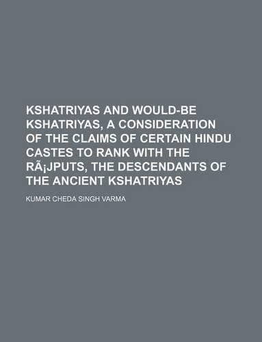 Cover of Kshatriyas and Would-Be Kshatriyas, a Consideration of the Claims of Certain Hindu Castes to Rank with the Ra Jputs, the Descendants of the Ancient Kshatriyas