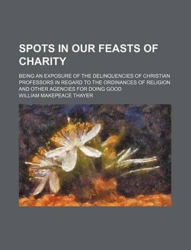 Cover of Spots in Our Feasts of Charity; Being an Exposure of the Delinquencies of Christian Professors in Regard to the Ordinances of Religion and Other Agencies for Doing Good