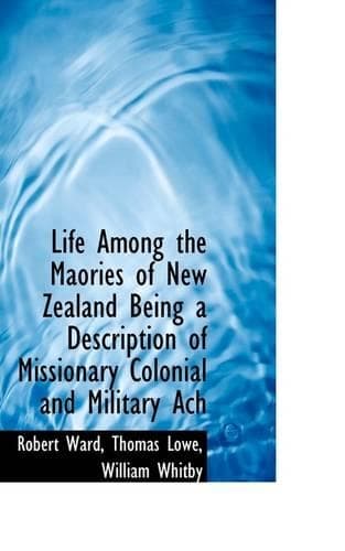 Cover of Life Among the Maories of New Zealand Being a Description of Missionary Colonial and Military Ach