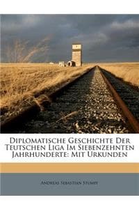 Cover of Diplomatische Geschichte Der Teutschen Liga Im Siebenzehnten Jahrhunderte, Mit Urkunden