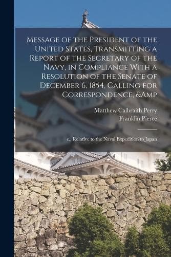 Cover of Message of the President of the United States, Transmitting a Report of the Secretary of the Navy, in Compliance With a Resolution of the Senate of December 6, 1854, Calling for Correspondence, & c., Relative to the Naval Expedition to Japan